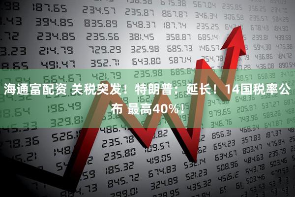 海通富配資 關稅突發(fā)！特朗普：延長！14國稅率公布 最高40%！